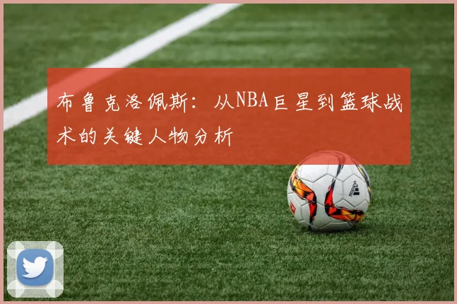 布鲁克洛佩斯：从NBA巨星到篮球战术的关键人物分析