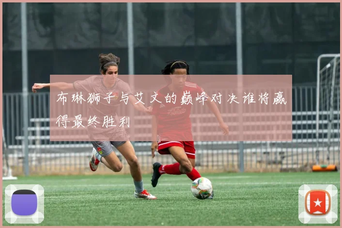 布琳狮子与艾文的巅峰对决谁将赢得最终胜利