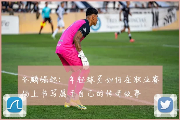 齐麟崛起：年轻球员如何在职业赛场上书写属于自己的传奇故事