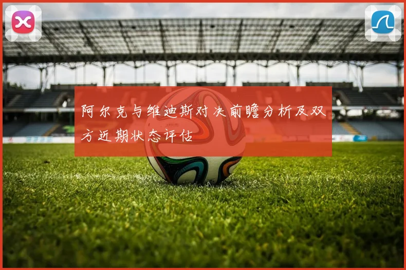 阿尔克与维迪斯对决前瞻分析及双方近期状态评估