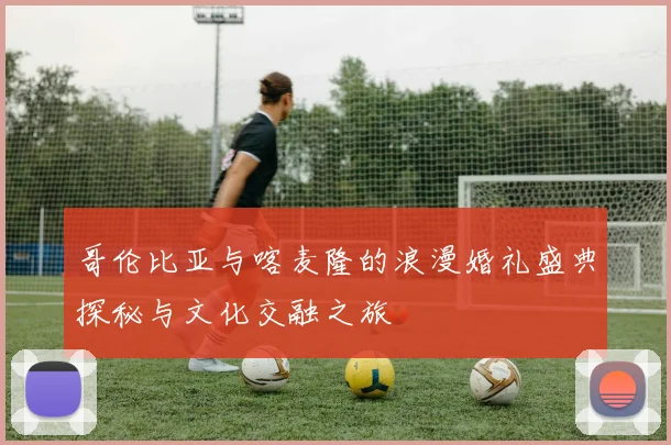 哥伦比亚与喀麦隆的浪漫婚礼盛典探秘与文化交融之旅