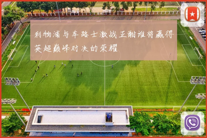 利物浦与车路士激战正酣谁将赢得英超巅峰对决的荣耀