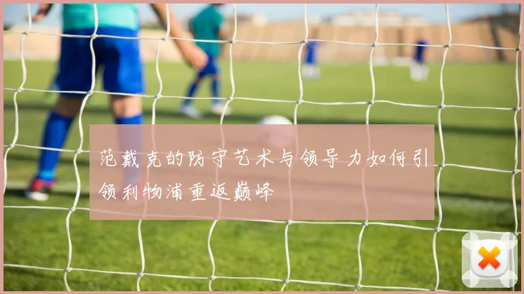 范戴克的防守艺术与领导力如何引领利物浦重返巅峰