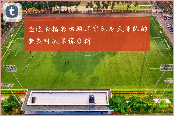 全运会精彩回顾辽宁队与天津队的激烈对决录像分析
