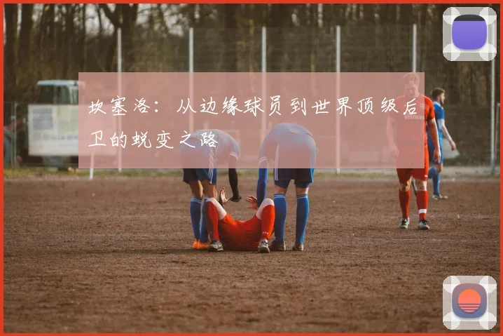 坎塞洛：从边缘球员到世界顶级后卫的蜕变之路
