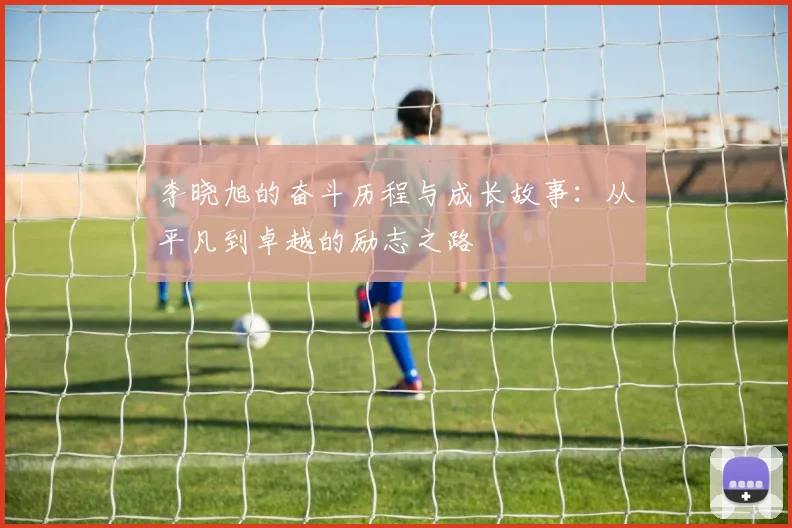 李晓旭的奋斗历程与成长故事：从平凡到卓越的励志之路