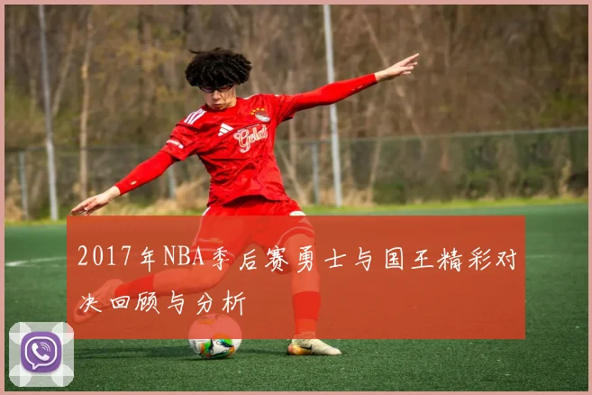 2017年NBA季后赛勇士与国王精彩对决回顾与分析