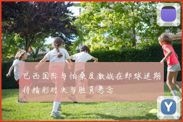 巴西国际与怕桑度激战在即球迷期待精彩对决与胜负悬念
